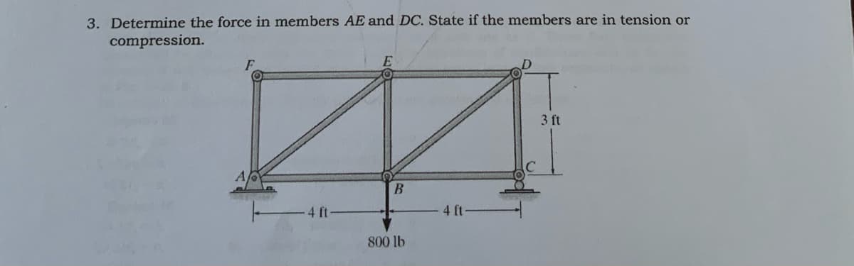 3. Determine the force in members AE and DC. State if the members are in tension or
compression.
3 ft
4 ft
4 ft
800 lb
