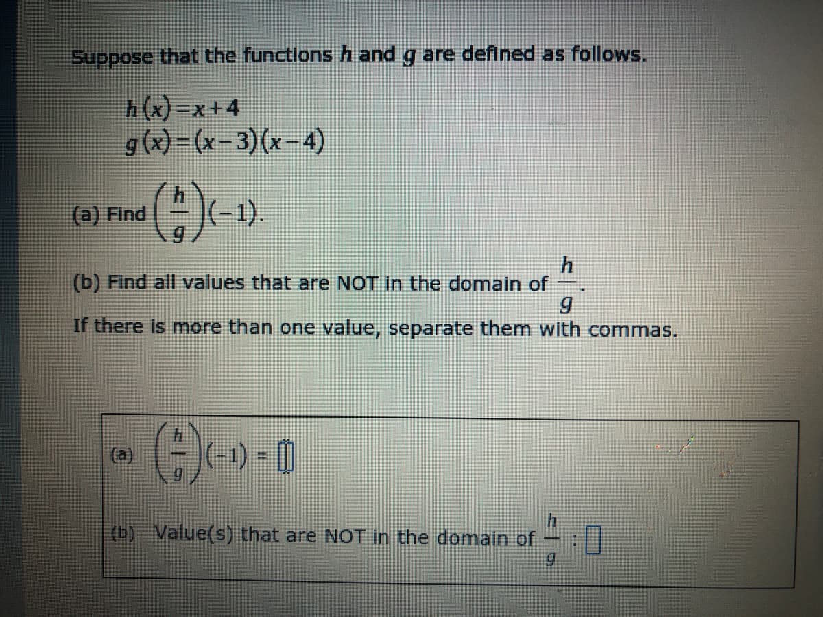 Suppose that the functlons h and g are defined as follows.
h(x) =x+4
g (x)= (x-3)(x-4)
(a) Find
(-1).
(b) Find all values that are NOT in the domain of
If there is more than one value, separate them with commas.
(a)
(b) Value(s) that are NOT in the domain of
6.
