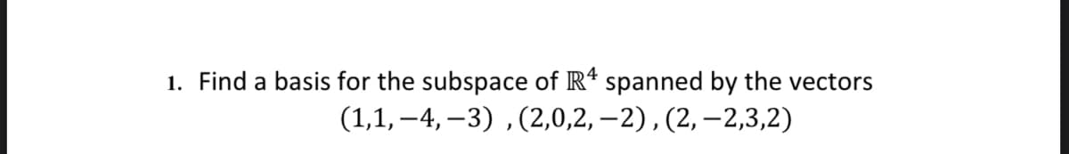 1. Find a basis for the subspace of R4 spanned by the vectors
(1,1,-4,-3), (2,0,2,-2), (2, -2,3,2)