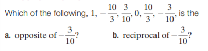 10
10 3
0,
3'
3
is the
10'
Which of the following, 1,
3' 10'
3
a. opposite of-
10
3
b. reciprocal of -
10
