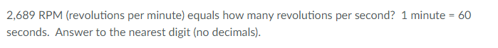 2,689 RPM (revolutions per minute) equals how many revolutions per second? 1 minute = 60
%3D
seconds. Answer to the nearest digit (no decimals).

