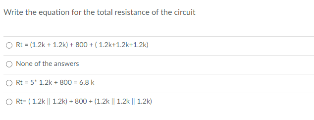 Write the equation for the total resistance of the circuit
Rt = (1.2k + 1.2k) + 800 + ( 1.2k+1.2k+1.2k)
O None of the answers
O Rt = 5* 1.2k + 800 = 6.8 k
O Rt= ( 1.2k || 1.2k) + 800 + (1.2k || 1.2k || 1.2k)
