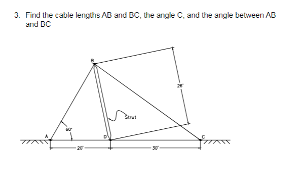 3. Find the cable lengths AB and BC, the angle C, and the angle between AB
and BC
26
Strut
60
20
30

