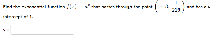 1
Find the exponential function f(x) = a* that passes through the point
- 3,
216
and has a y-
-
intercept of 1.
y =
