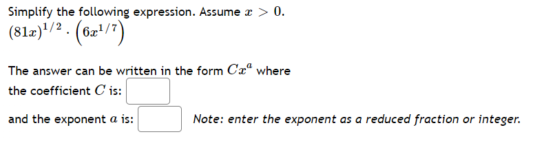 Simplify the following expression. Assume x > 0.
(812)/2. (6z")
The answer can be written in the form Cx“ where
the coefficient C is:
and the exponent a is:
Note: enter the exponent as a reduced fraction or integer.
