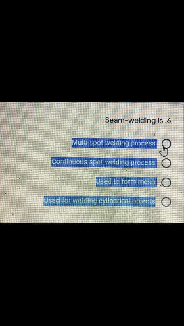 Seam-welding is .6
Multi-spot welding process
Continuous spot welding process
Used to form mesh
Used for welding cylindrical objects O
QO O
