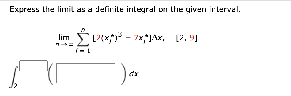 Express the limit as a definite integral on the given interval.
n
lim
I (2(x;)3 - 7x]Ax, [2, 9]
i = 1
dx
