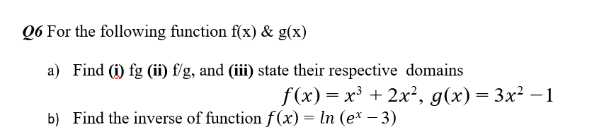 Q6 For the following function f(x) & g(x)
a) Find (i) fg (ii) f/g, and (iii) state their respective domains
f(x) = x³ + 2x², g(x) = 3x² –
b) Find the inverse of function f(x) = In (e* – 3)
