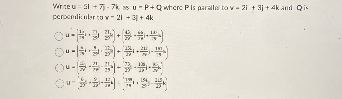 Write u = 5i + 7j - 7k, as u = P+ Q where P is parallel to v = 2i + 3j + 4k and Q is
perpendicular to v = 2i + 3j + 4k
u =
(151
u =
29
u =
(139
215
u =
29
