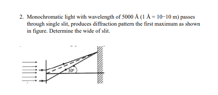 2. Monochromatic light with wavelength of 5000 Å (1 Å= 10-10 m) passes
through single slit, produces diffraction pattern the first maximum as shown
in figure. Determine the wide of slit.
AIN
30°