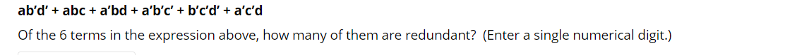 ab'd' + abc + a'bd + a'b'c' + b'c'd' + a'c'd
Of the 6 terms in the expression above, how many of them are redundant? (Enter a single numerical digit.)
