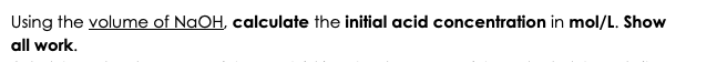 Using the volume of NaOH, calculate the initial acid concentration in mol/L. Show
all work.
