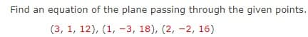 Find an equation of the plane passing through the given points.
(3, 1, 12), (1, -3, 18), (2, -2, 16)
