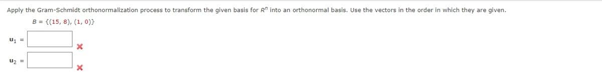 Apply the Gram-Schmidt orthonormalization process to transform the given basis for R" into an orthonormal basis. Use the vectors in the order in which they are given.
B = {(15, 8), (1, 0)}
Uz =
