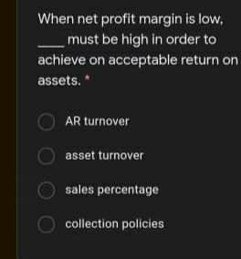 When net profit margin is low,
must be high in order to
achieve on acceptable return on
assets. *
AR turnover
asset turnover
sales percentage
collection policies
