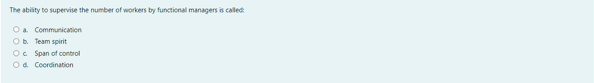 The ability to supervise the number of workers by functional managers is called:
Oa.
Communication
O b. Team spirit
O c. Span of control
O d. Coordination
