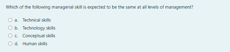 Which of the following managerial skill is expected to be the same at all levels of management?
a. Technical skills
O b. Technology skills
O. Conceptual skills
O d. Human skills
