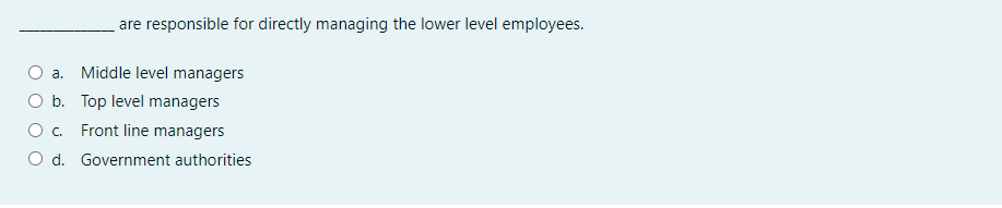 are responsible for directly managing the lower level employees.
а.
Middle level managers
b. Top level managers
C.
Front line managers
O d. Government authorities
