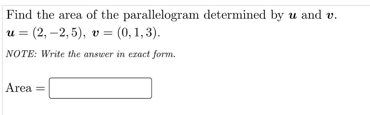 Find the area of the parallelogram determined by u and v.
U = (2, -2,5), v= (0, 1, 3).
NOTE: Write the answer in exact form.
Area
=