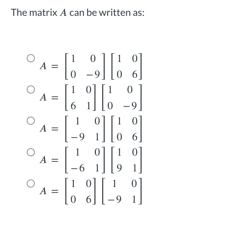 The matrix A can be written as:
A
=
A =
1 0
A =
To
-9/1
[16
1 0
10
- 9
LII
1 = [²61]
A
-
10
06
0
-9
6
^ = [[1,1]
A
- 9