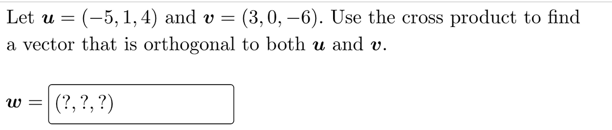 Let u = (-5, 1, 4) and v = (3, 0, -6). Use the cross product to find
a vector that is orthogonal to both u and v.
W = (?, ?, ?)