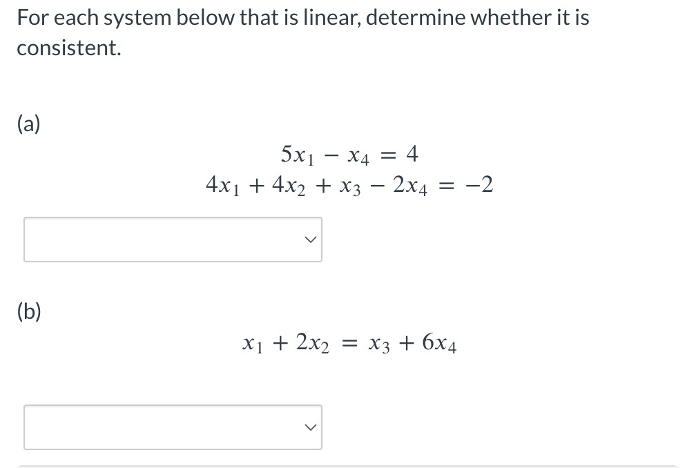 For each system below that is linear, determine whether it is
consistent.
(a)
(b)
5x₁ - x4 = 4
4x₁ + 4x₂ + x3 - 2x4 = -2
x1 + 2x₂ = x3 + 6x4