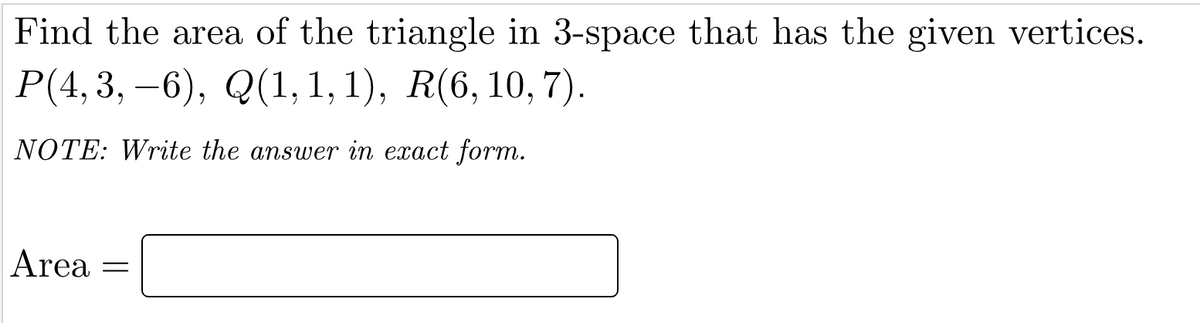 Find the area of the triangle in 3-space that has the given vertices.
P(4,3, -6), Q(1, 1, 1), R(6, 10, 7).
NOTE: Write the answer in exact form.
Area
=