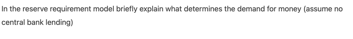 In the reserve requirement model briefly explain what determines the demand for money (assume no
central bank lending)
