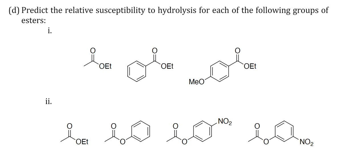 (d) Predict the relative susceptibility to hydrolysis for each of the following groups of
esters:
i.
OEt
OEt
OEt
MeO
ii.
NO2
OEt
`NO2
