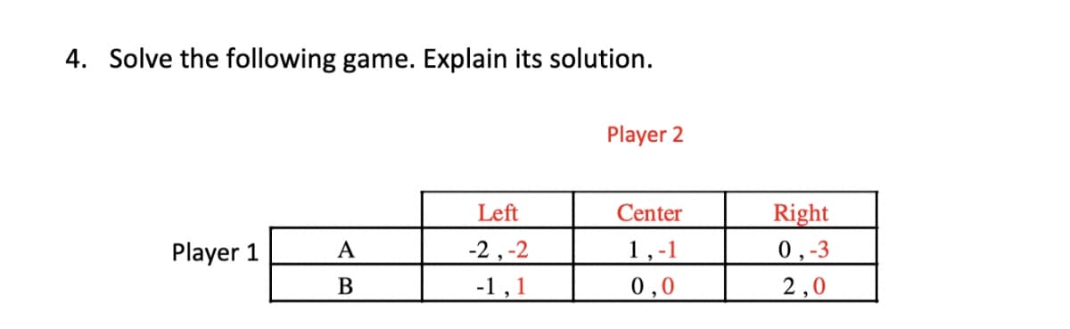 4. Solve the following game. Explain its solution.
Player 2
Left
Right
0,-3
Center
Player 1
A
-2,-2
1,-1
В
-1 ,1
0,0
2,0

