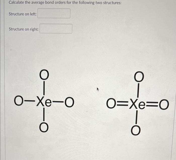 Calculate the average bond orders for the following two structures:
Structure on left:
Structure on right:
0-Xe-O
O=Xe=O
