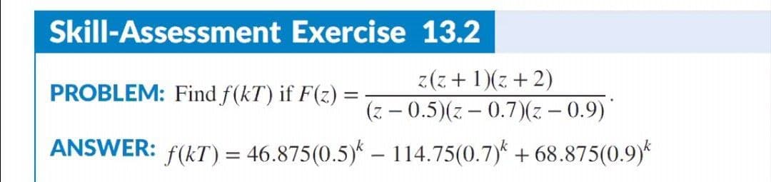 Skill-Assessment Exercise 13.2
z(z + 1)(x + 2)
PROBLEM: Find f(kT) if F(z) =
(z - 0.5)(z-0.7)(z - 0.9)
ANSWER: f(KT) = 46.875(0.5) - 114.75(0.7)* +68.875(0.9)