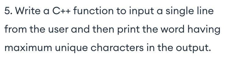 5. Write a C++ function to input a single line
from the user and then print the word having
maximum unique characters in the output.
