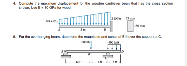 4. Compute the maximum displacement for the wooden cantilever bean that has the cross section
shown. Use E = 10 GPa for wood.
0.8 kN/m
2 kN/m 75 mm
150 mm
5. For the overhanging beam, determine the magnitude and sense of Ele over the support at C.
400 lb/ft
1000 lb
6 ft-