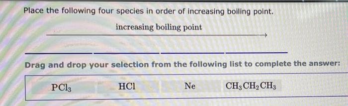 Place the following four species in order of increasing boiling point.
increasing boiling point
Drag and drop your selection from the following list to complete the answer:
PC13
HCI
Ne
CH3CH2CH3