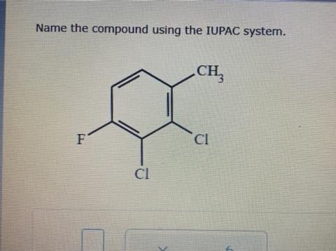 Name the compound using the IUPAC system.
CH3
F
Cl
CI