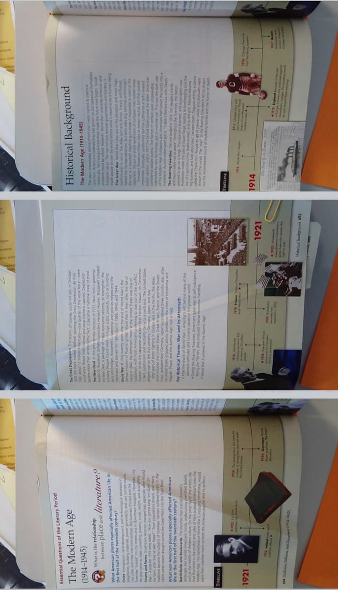 Essential Questions of the Literary Period
The Modern Age
(1914–1945)
Historical Background
The Great Depression The boom, of course, could not last. in October
1932, about 12 milion Amenicans-one quarter of the work force-were
ig uossaudag eup a buunds pauseo jauru pos a 626
The Modern Age (1914-1945)
uossaudag pauado suap dnos pue pauic su prag op
became more than an ectnomic fact it became a national state of mind.
The New Deal In the pres dential election of 1932, New York's governor
Farklin D Rooseveit defeated president Herbert Hoover. Roosevelt initiated
The years immediately before World War I were marked by practical
What is the relationship
saua paypo pue dn uMob pry a paaag suay uugdo
realisticaly Technologcal know-how made the future look bright Socar
problems could be sohved However, World War shattered Amencan and
European values The war not only remade govemments and boders, it
made peopie al over the world rethink what it meant to be a human being
The Great War World War I was one of the bloodest and most tragic
conficts ever to occur The Alles (primanly Britan, France, and Russa)
between place and literature?
What American places especially affected American life in
the first h
aus uaubuaas o suoa uoue ole o abeped eeag waN
buping se upns saloudgnd any oM puno adoa Auouce
aus pua padiau sagiod pue diusapesaasoow satioug pur surp
P6L pue or6 9661 uo a uy paura pue uossada
auaeM PUOM Jo pua au e surak kuaa kuo RM PpeM
alf of the twentieth century?
ane nfooupa pur audoauo pun voonduu sagn
Suma
telephones, buiding materals, power generators, and Cars
German invasion of Poland ignited World War i Even after the tall of
uốinoug pue spua bnp saps og ng suepe uruao an pauru
Twentes "roared" on city streets and in downtown hotspots. However, city
ife also came to mean crowding poverty, crime, racism, and anonymity
Towns and Fams Smal-town An
Jo auo seM saRIs paun auu 00ou Jueuop au De
puuc aus p no kes a buaad sueuauY 1Sou um wsuogn
the war to a standstil Machine guns made it impossible to overmun the
opponent Almost an entire generation of European men wasted away
President Woodrow Wison tried to remain neutral, but that proved
a pue panuu ssausng big sasodo ou sago pue sago ou
However, when the Japanese attacked Pearl Harbor, Hawa, on December
21941, isolationsm and neutrality came to a swift end The u
America d
thanged too, especaly after World
uo umop wa day uuo6 nokMCH, pae buos 616L dod Y1M
Auru pue ueS suouendod uwo as an a e a
public opnion, and in 1917 the Unted States joined the Ales American
confidence passed quickly The homors of combat were unspeakabie,
intensfied by new technology put to wartime use
of the Modern Age Europeans and Amencans had turned the world into a
wasteiand As one soldie/poet put it THave a Rendezvous with Death"
pales speue auueugns unuag bunuaaun erquang agssodu
Ater years of bitter fighting in Europe and in the Pacific, the Ales,
which included the United States Great Britan, France, and the Soviet
k pue urder Kuean-uawod sny a uo M pap
traditions became the subjects of nostaiga. Farmers suffered tembly in the
193Os when severe drought tumed the Great Plains into the Dust Bowl
What non-American places especially affected American
life in the first half of the twentieth century?
aindeut
au se S
the United States dropped atomic bombs on the cites of Hiroshima and
Nagasaki. Peace, and the Atomic Age, had arrived
aue an supuow aaa paapuauns ueder kueuuan gey paeaao voun
The Roaring Twenties The war ended in 1918, but peopie's mnds
and hearts were not at peace Throughout the Twentes, the nation
Key Historical Theme: War and Its Aftermath
Ater the shock of World War L, Americans left behind many of the
optimstic attitudes and humane values of the prewar world
During the Roaring Twenties, Americans gave way to self-induigence,
durng the Thirtes, they endured intense econcomic hardship.
World War ushered in the Atomic Age
Battlefields and Boulevards The trenches that scamred Europe s
Prohibition made the sale of liquor ilegal, leading to bootlegging and the
me of organized crme Radio amived, and so did jazz Movies became
aso Sadeoss pue pauoog kuouca aabug e uo ob c pauaas
such as the nobity of Western culture On the other hand, the artistic life
that flourshed in the studios and cafes of Paris pushed Amenicans into the
Saag pausuap buurapun spuu su y paus oe adexpun
auep e bus aodbey eao uoe papunoor spe pue ausng big
aa sapru pue sanyes ewad se of a adoay uosa a
ave ther indelbie marks on both the American psyche and its politics
pinom eusoH buonou RM DUOMe Spaapega ay apoyy
out the remembered sound of expioding bombs and the horror of death
UMop a pa saua buueoy ao , au spum s uC
924 The inmigahon Act lm he
1921
edwep
Corf Sandburg ap
1914
1921
cee puncbpog
