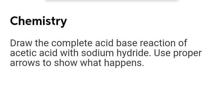 Chemistry
Draw the complete acid base reaction of
acetic acid with sodium hydride. Use proper
arrows to show what happens.
