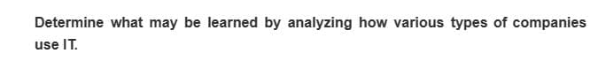 Determine what may be learned by analyzing how various types of companies
use IT.