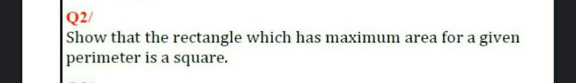 Q2/
Show that the rectangle which has maximum area for a given
perimeter is a square.
