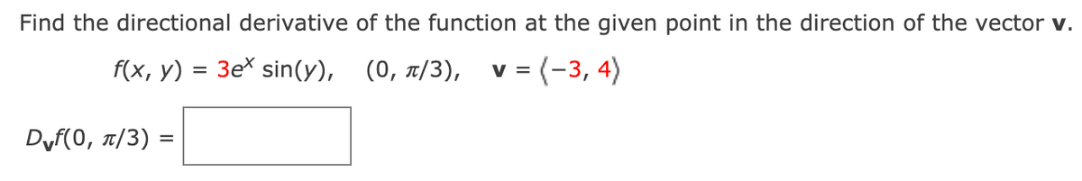 Find the directional derivative of the function at the given point in the direction of the vector v.
f(x, y) = 3e* sin(y), (0, t/3), v = (-3, 4)
Dyf(0, 1/3) =
