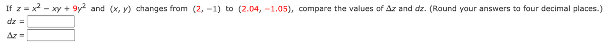 If z = x - xy + 9y² and (x, y) changes from (2, –1) to (2.04, –1.05), compare the values of Az and dz. (Round your answers to four decimal places.)
dz =
Az =
