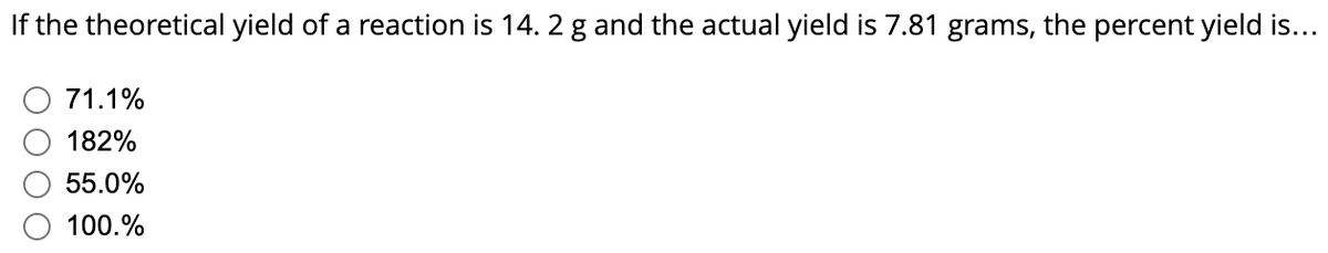 If the theoretical yield of a reaction is 14. 2 g and the actual yield is 7.81 grams, the percent yield is...
71.1%
182%
55.0%
100.%