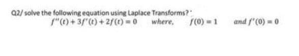 02/ solve the following equation using Laplace Transforms?
")+3f (t)+2f() 0 where,
r(0) = 1
and f'(0) = 0
