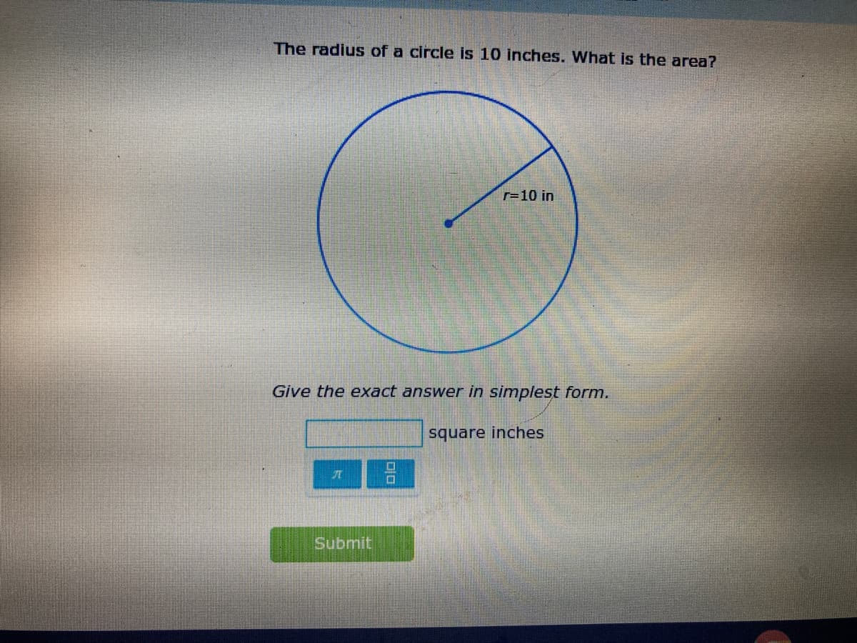 The radius of a circle is 10 inches. What is the area?
r=10 in
Give the exact answer in simplest form.
square inches
Submit
