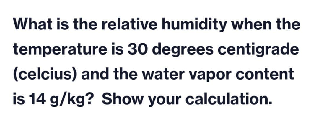 What is the relative humidity when the
temperature is 30 degrees centigrade
(celcius) and the water vapor content
is 14 g/kg? Show your calculation.
