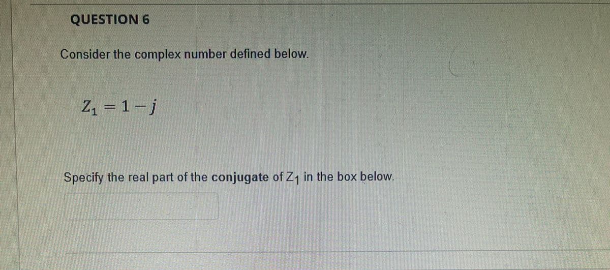 QUESTION 6
Consider the complex number defined below.
Z = 1-j
Specify the real part of the conjugate of Z, in the box below.
