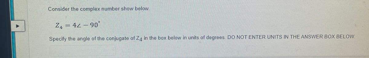 Consider the complex number show below.
Z4 = 42 – 90°
Specify the angle of the conjugate of Z4 in the box below in units of degrees. DO NOT ENTER UNITS IN THE ANSWER BOX BELOW.
