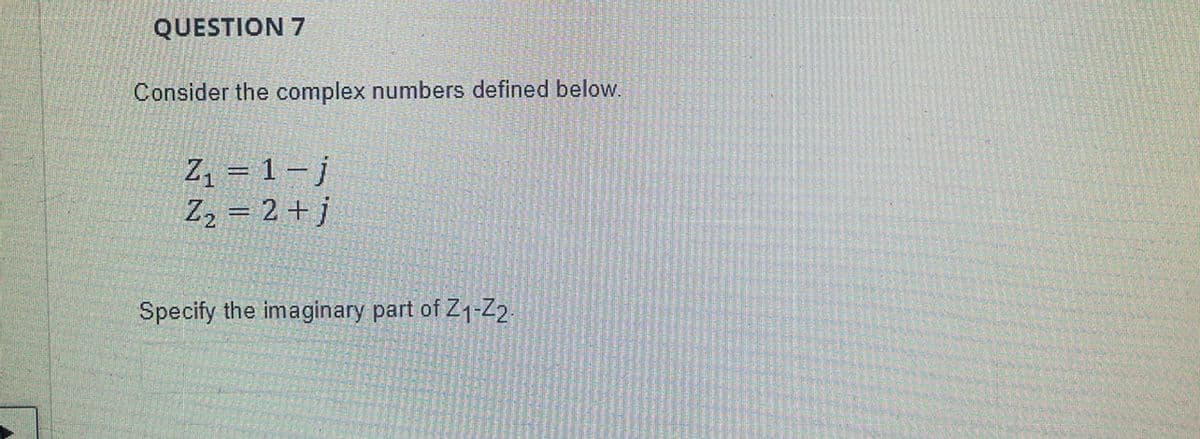 QUESTION 7
Consider the complex numbers defined below.
Z, = 1- j
Z2 = 2 + j
Specify the imaginary part of Z1-Z2.
