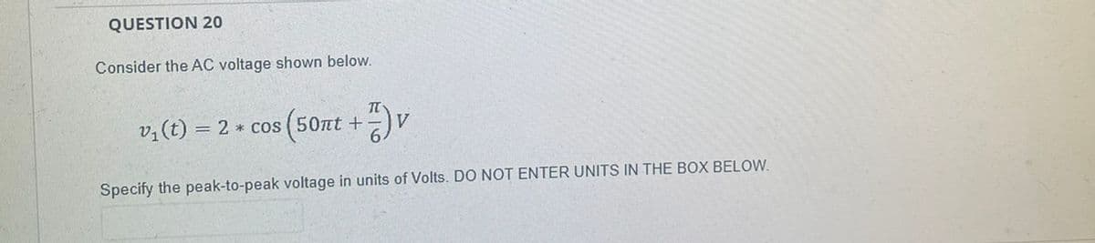 QUESTION 20
Consider the AC voltage shown below.
v,(t) = 2 * cos (50nt +
Specify the peak-to-peak voltage in units of Volts. DO NOT ENTER UNITS IN THE BOX BELOW.
